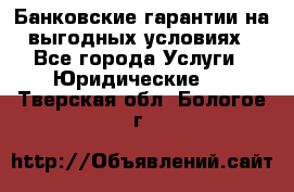 Банковские гарантии на выгодных условиях - Все города Услуги » Юридические   . Тверская обл.,Бологое г.